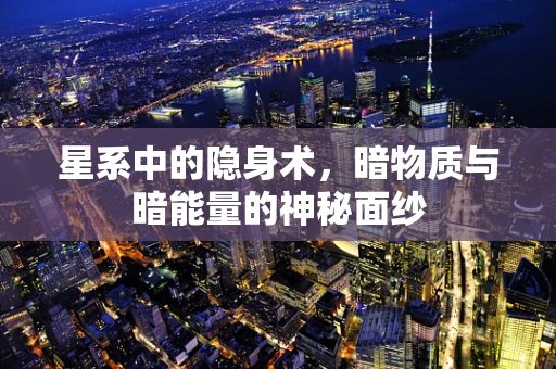星系中的隐身术，暗物质与暗能量的神秘面纱