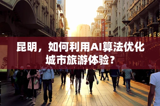 昆明，如何利用AI算法优化城市旅游体验？