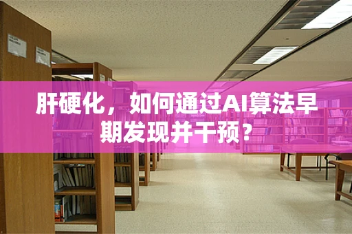 肝硬化，如何通过AI算法早期发现并干预？