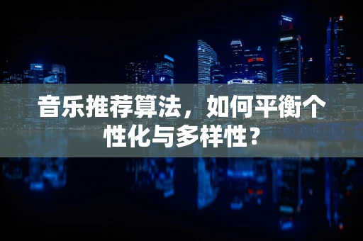 音乐推荐算法，如何平衡个性化与多样性？