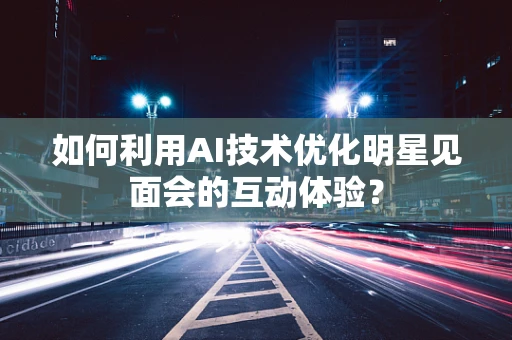 如何利用AI技术优化明星见面会的互动体验？