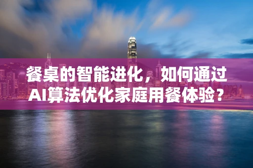 餐桌的智能进化，如何通过AI算法优化家庭用餐体验？
