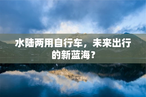 水陆两用自行车，未来出行的新蓝海？
