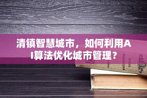 清镇智慧城市，如何利用AI算法优化城市管理？