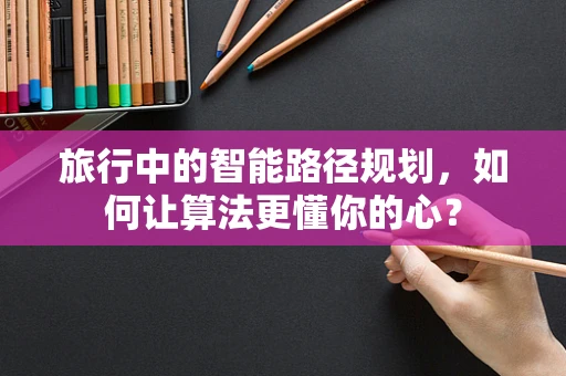 旅行中的智能路径规划，如何让算法更懂你的心？