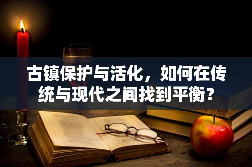 古镇保护与活化，如何在传统与现代之间找到平衡？