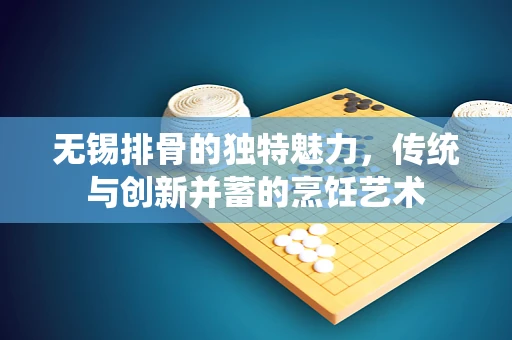 无锡排骨的独特魅力，传统与创新并蓄的烹饪艺术