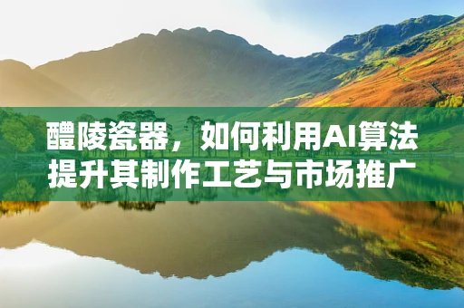 醴陵瓷器，如何利用AI算法提升其制作工艺与市场推广？