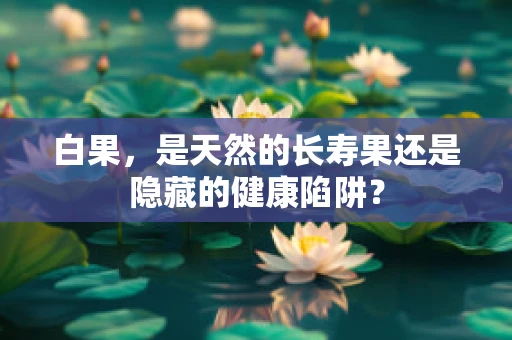 白果，是天然的长寿果还是隐藏的健康陷阱？