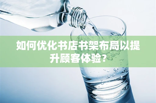如何优化书店书架布局以提升顾客体验？
