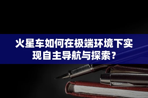 火星车如何在极端环境下实现自主导航与探索？