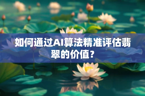 如何通过AI算法精准评估翡翠的价值？
