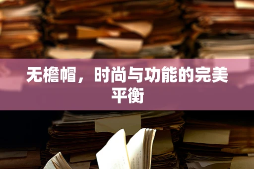 无檐帽，时尚与功能的完美平衡