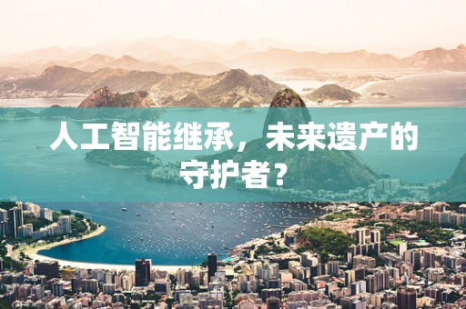 人工智能继承，未来遗产的守护者？