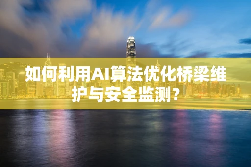 如何利用AI算法优化桥梁维护与安全监测？