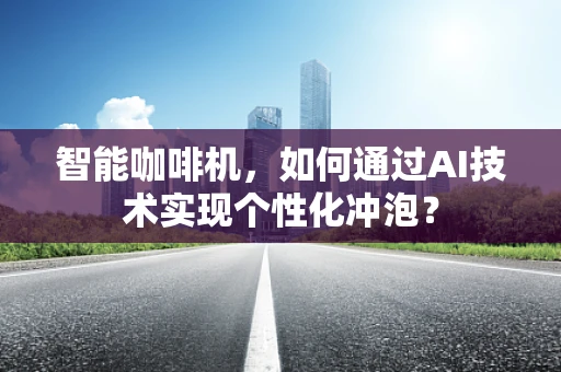 智能咖啡机，如何通过AI技术实现个性化冲泡？