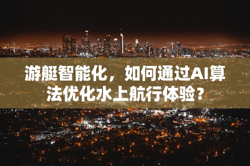 游艇智能化，如何通过AI算法优化水上航行体验？