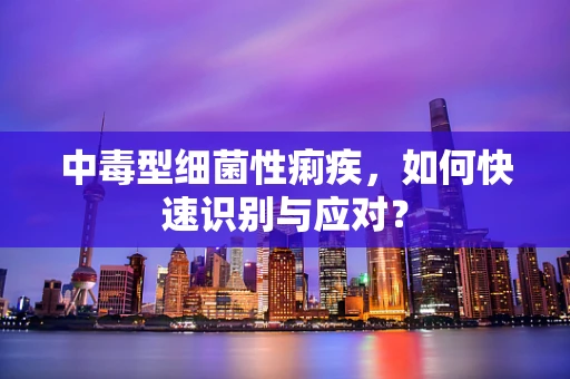 中毒型细菌性痢疾，如何快速识别与应对？