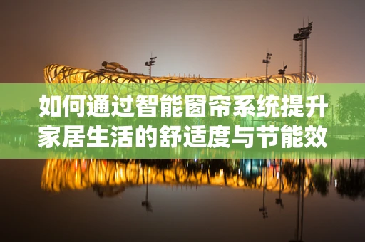 如何通过智能窗帘系统提升家居生活的舒适度与节能效果？