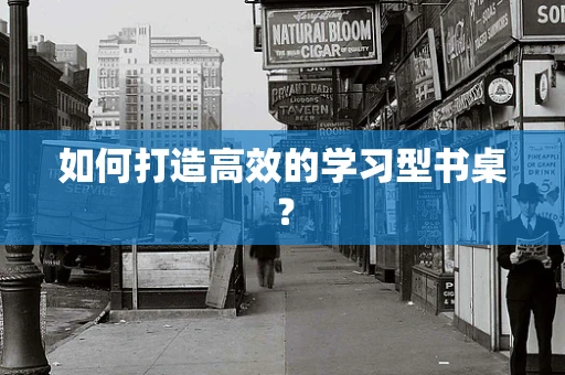 如何打造高效的学习型书桌？