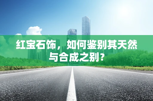 红宝石饰，如何鉴别其天然与合成之别？