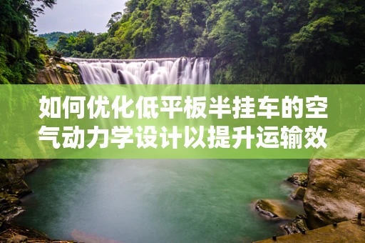 如何优化低平板半挂车的空气动力学设计以提升运输效率？