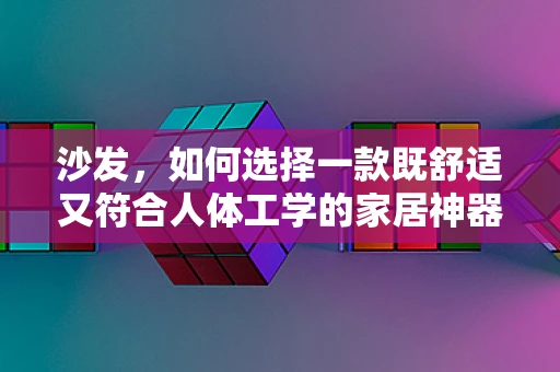 沙发，如何选择一款既舒适又符合人体工学的家居神器？
