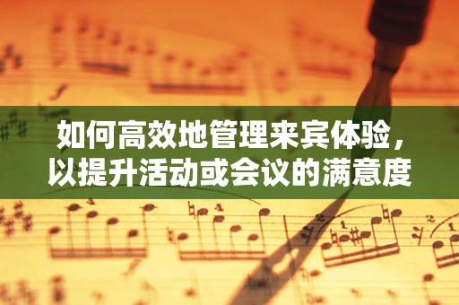 如何高效地管理来宾体验，以提升活动或会议的满意度？