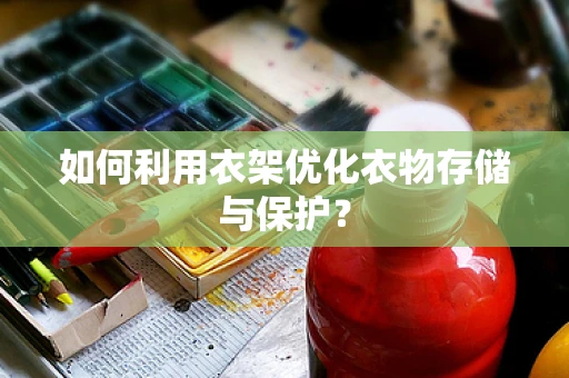 如何利用衣架优化衣物存储与保护？