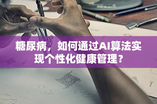 糖尿病，如何通过AI算法实现个性化健康管理？