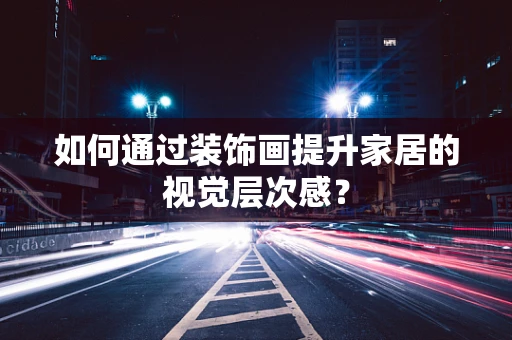 如何通过装饰画提升家居的视觉层次感？