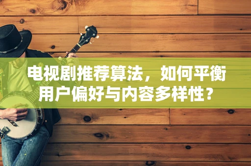电视剧推荐算法，如何平衡用户偏好与内容多样性？