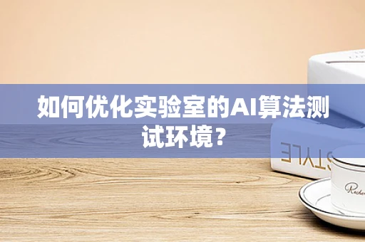 如何优化实验室的AI算法测试环境？