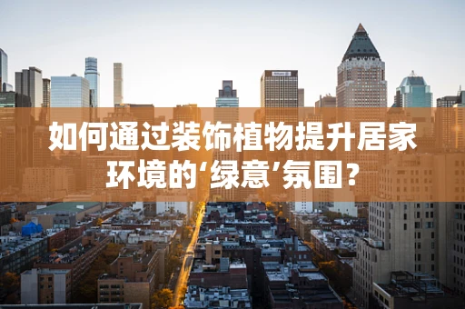 如何通过装饰植物提升居家环境的‘绿意’氛围？