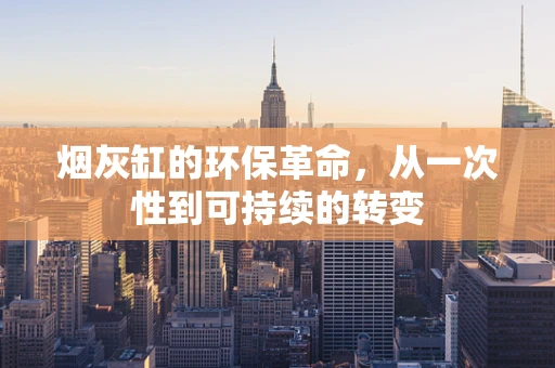 烟灰缸的环保革命，从一次性到可持续的转变