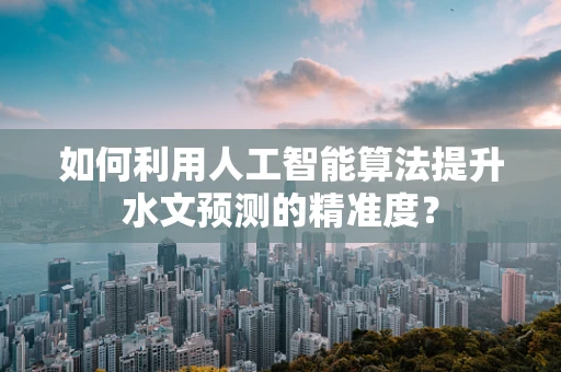 如何利用人工智能算法提升水文预测的精准度？
