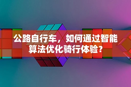 公路自行车，如何通过智能算法优化骑行体验？