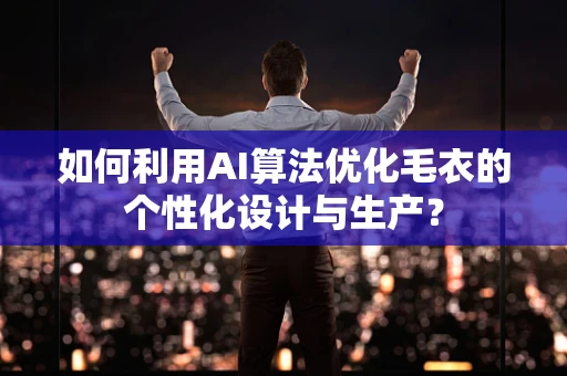 如何利用AI算法优化毛衣的个性化设计与生产？