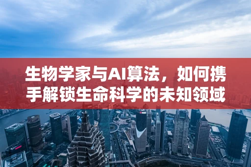 生物学家与AI算法，如何携手解锁生命科学的未知领域？