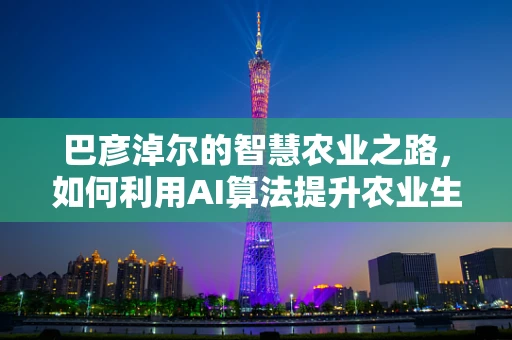 巴彦淖尔的智慧农业之路，如何利用AI算法提升农业生产效率？