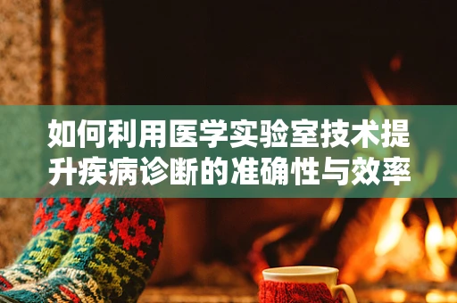 如何利用医学实验室技术提升疾病诊断的准确性与效率？