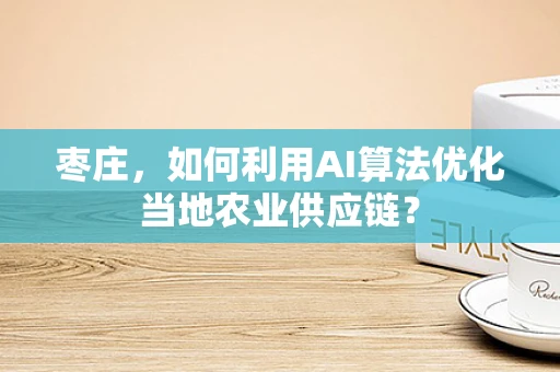 枣庄，如何利用AI算法优化当地农业供应链？