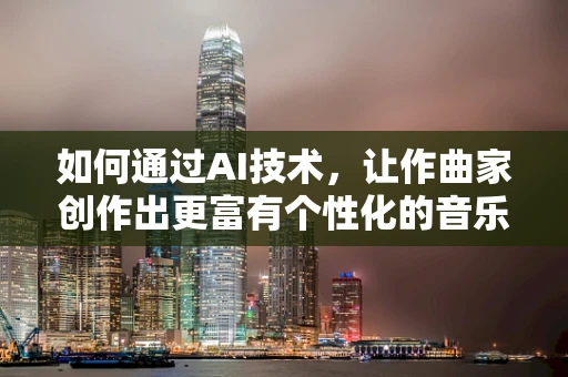 如何通过AI技术，让作曲家创作出更富有个性化的音乐作品？