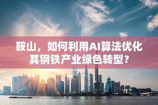 鞍山，如何利用AI算法优化其钢铁产业绿色转型？