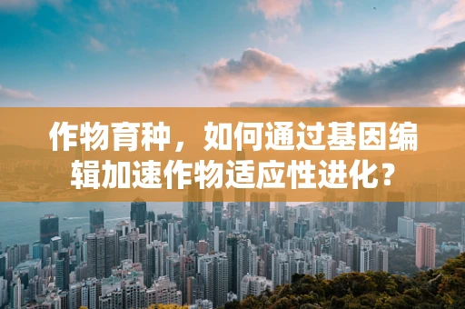 作物育种，如何通过基因编辑加速作物适应性进化？