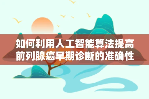 如何利用人工智能算法提高前列腺癌早期诊断的准确性？