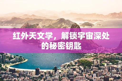 红外天文学，解锁宇宙深处的秘密钥匙
