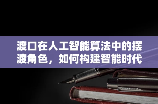 渡口在人工智能算法中的摆渡角色，如何构建智能时代的桥梁？