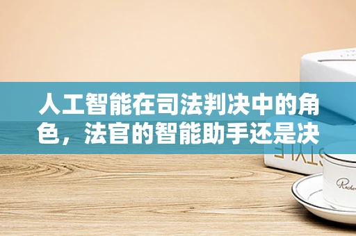 人工智能在司法判决中的角色，法官的智能助手还是决策替代者？
