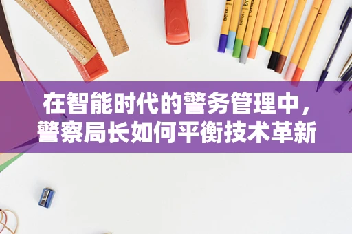 在智能时代的警务管理中，警察局长如何平衡技术革新与人类决策？